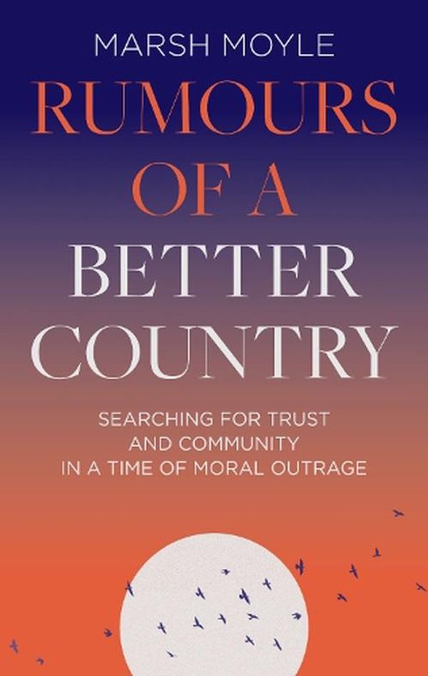 Cover Art for 9781789744675, Rumours of a Better Country: Searching for Trust and Community in a Time of Moral Outrage by Marsh Moyle