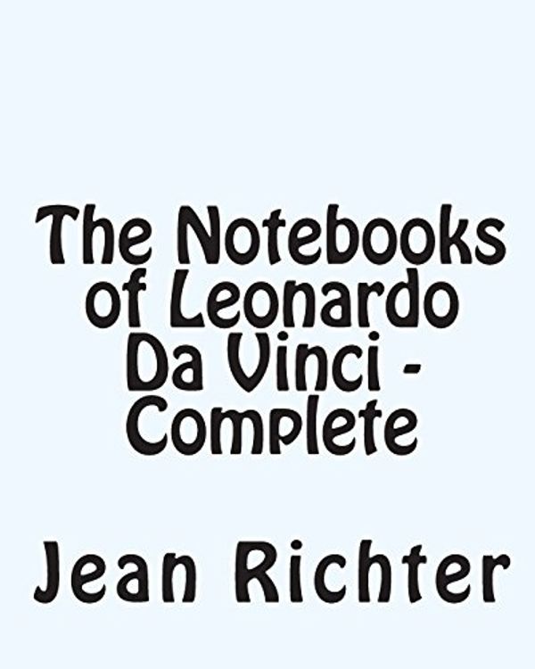 Cover Art for 9781456455033, The Notebooks of Leonardo Da Vinci  Complete by Jean Paul Richter