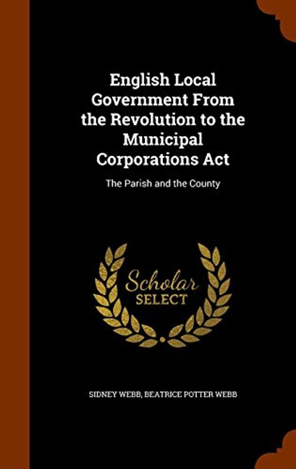 Cover Art for 9781344715218, English Local Government from the Revolution to the Municipal Corporations ACTThe Parish and the County by Sidney Webb, Beatrice Potter Webb