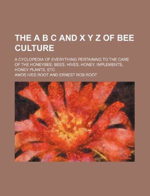 Cover Art for 9781231640128, The A B C and X y Z of Bee Culture; A Cyclopedia of Everything Pertaining to the Care of the Honeybee; Bees, Hives, Honey, Implements, Honey Plants, Etc by Amos Ives Root