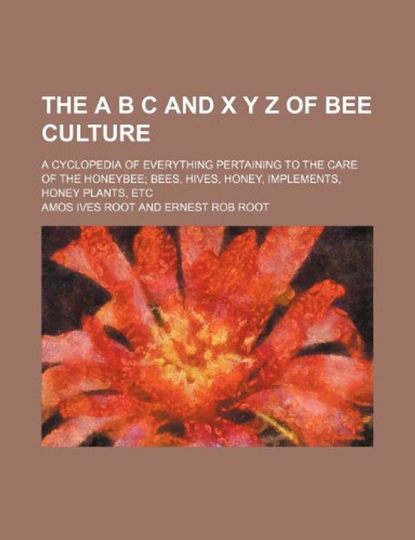 Cover Art for 9781231640128, The A B C and X y Z of Bee Culture; A Cyclopedia of Everything Pertaining to the Care of the Honeybee; Bees, Hives, Honey, Implements, Honey Plants, Etc by Amos Ives Root