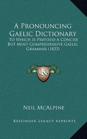 Cover Art for 9781164772026, A Pronouncing Gaelic Dictionary: To Which Is Prefixed a Concise But Most Comprehensive Gaelic Grammar (1833) by Neil McAlpine