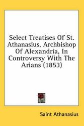 Cover Art for 9780548705865, Select Treatises of St. Athanasius, Archbishop of Alexandria, in Controversy with the Arians (1853) by Saint Athanasius