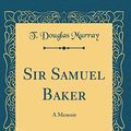 Cover Art for 9780265467572, Sir Samuel Baker: A Memoir (Classic Reprint) by T. Douglas Murray