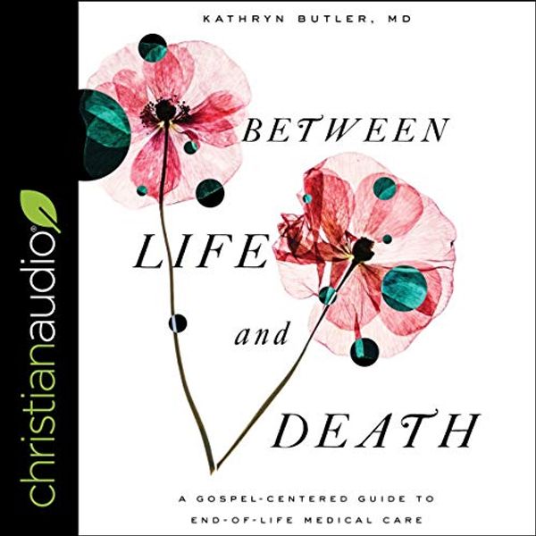 Cover Art for B0868X2KPN, Between Life and Death: A Gospel-Centered Guide to End-of-Life Medical Care by Kathryn Butler