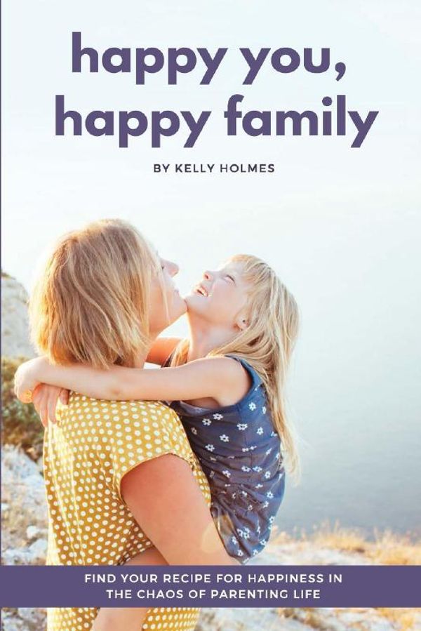 Cover Art for 9781537224466, Happy You, Happy Family: Find Your Recipe for Happiness in the Chaos of Parenting Life by Kelly Holmes