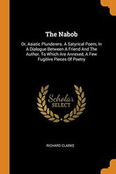 Cover Art for 9780343271664, The Nabob: Or, Asiatic Plunderers. A Satyrical Poem, In A Dialogue Between A Friend And The Author. To Which Are Annexed, A Few Fugitive Pieces Of Poetry by Richard Clarke