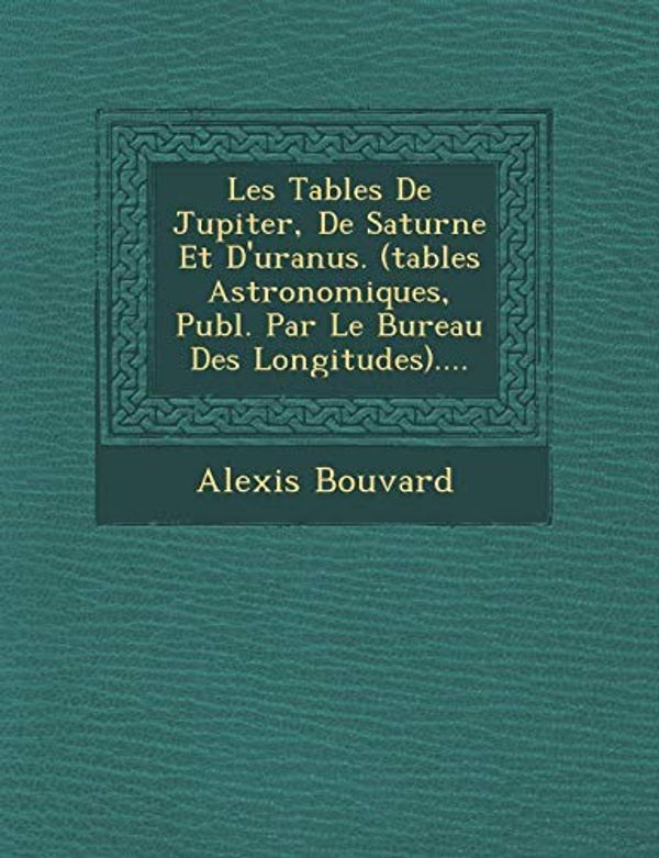 Cover Art for 9781249954606, Les Tables de Jupiter, de Saturne Et D'Uranus. (Tables Astronomiques, Publ. Par Le Bureau Des Longitudes).... by Alexis Bouvard