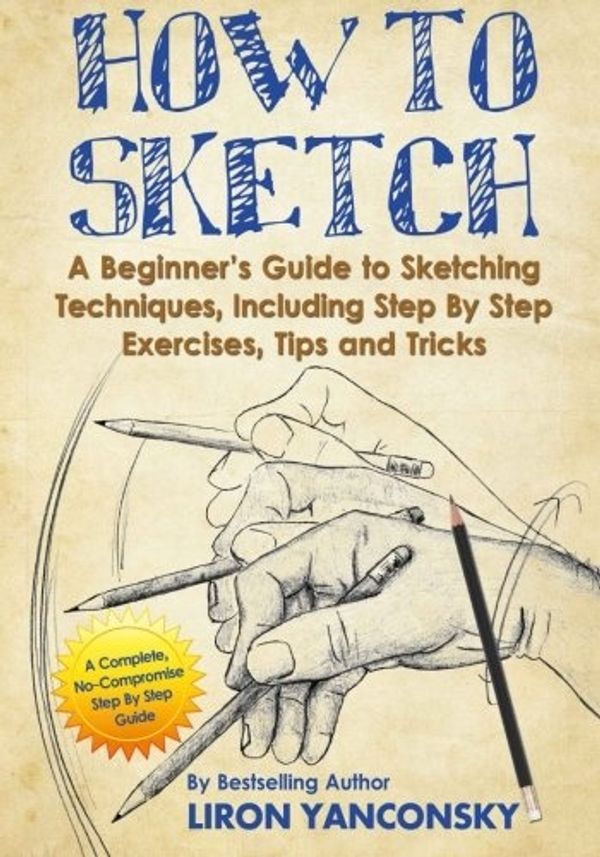 Cover Art for 9781505583724, How to Sketch: A Beginner's Guide to Sketching Techniques, Including Step By Step Exercises, Tips and Tricks by Liron Yanconsky