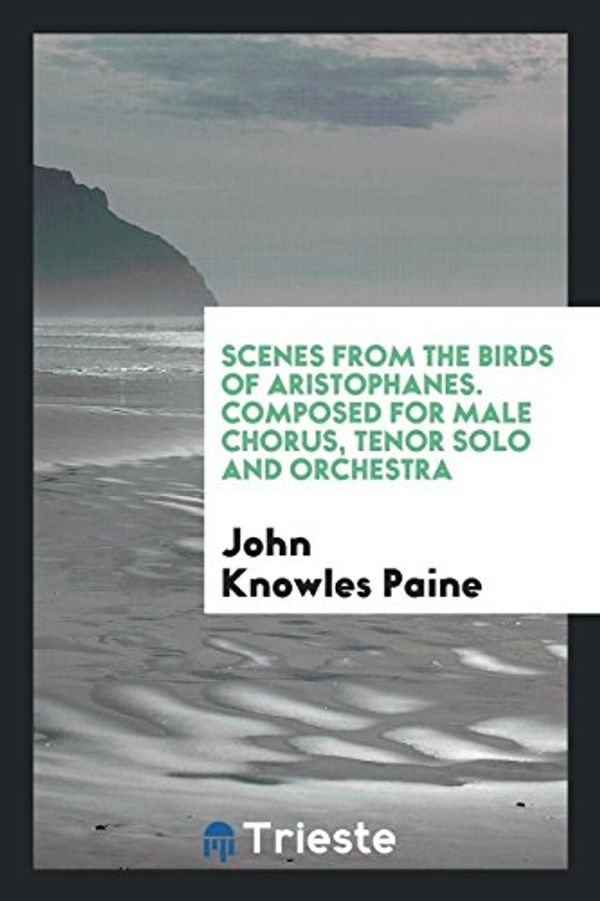Cover Art for 9780649334810, Scenes from the Birds of Aristophanes. Composed for Male Chorus, Tenor Solo and Orchestra by Knowles Paine, John