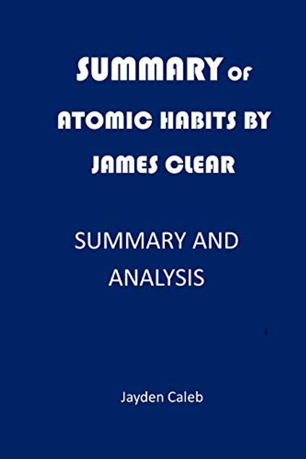 Cover Art for B08H5NJ6C8, SUMMARY OF ATOMIC HABITS BY JAMES CLEAR: SUMMARY AND ANALYSIS by Jayden Caleb