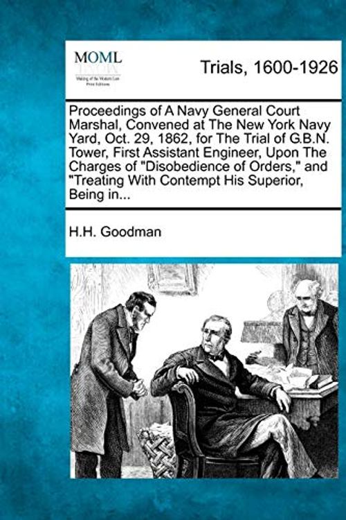 Cover Art for 9781275095267, Proceedings of a Navy General Court Marshal, Convened at the New York Navy Yard, Oct. 29, 1862, for the Trial of G.B.N. Tower, First Assistant Engineer, Upon the Charges of "Disobedience of Orders," and "Treating with Contempt His Superior, Being In... by H H Goodman