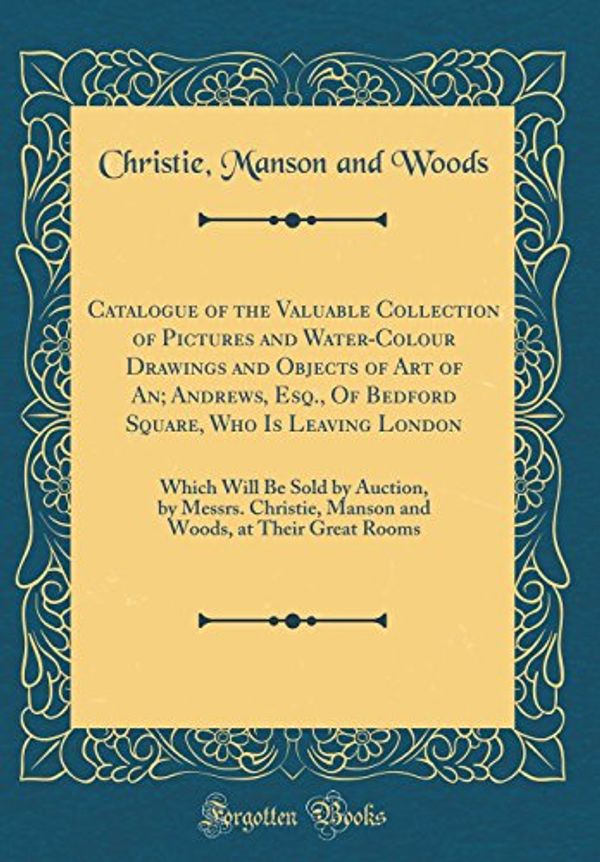 Cover Art for 9780656041756, Catalogue of the Valuable Collection of Pictures and Water-Colour Drawings and Objects of Art of An; Andrews, Esq., of Bedford Square, Who Is Leaving ... Manson and Woods, at Their Great Rooms by Christie Manson and Woods