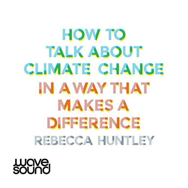 Cover Art for B08NPZ268K, How to Talk About Climate Change in a Way That Makes a Difference by Rebecca Huntley