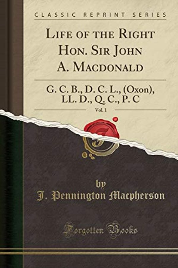 Cover Art for 9781331361985, Life of the Right Hon. Sir John A. Macdonald, Vol. 1: G. C. B., D. C. L., (Oxon), LL. D., Q. C., P. C  (Classic Reprint) by J. Pennington MacPherson