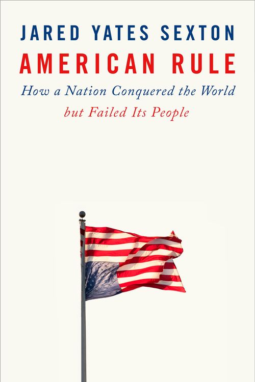 Cover Art for 9781524745714, American Rule: How a Nation Conquered the World but Failed Its People by Jared Yates Sexton