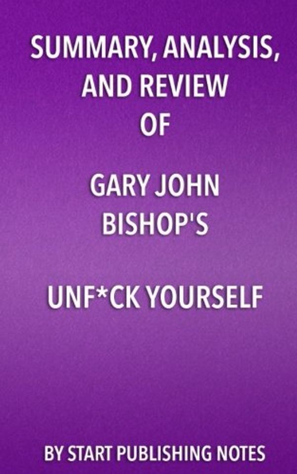 Cover Art for 9781635967401, Summary, Analysis, and Review of Gary John Bishop's Unf*ck YourselfGet Out of Your Head and Into Your Life by Start Publishing Notes