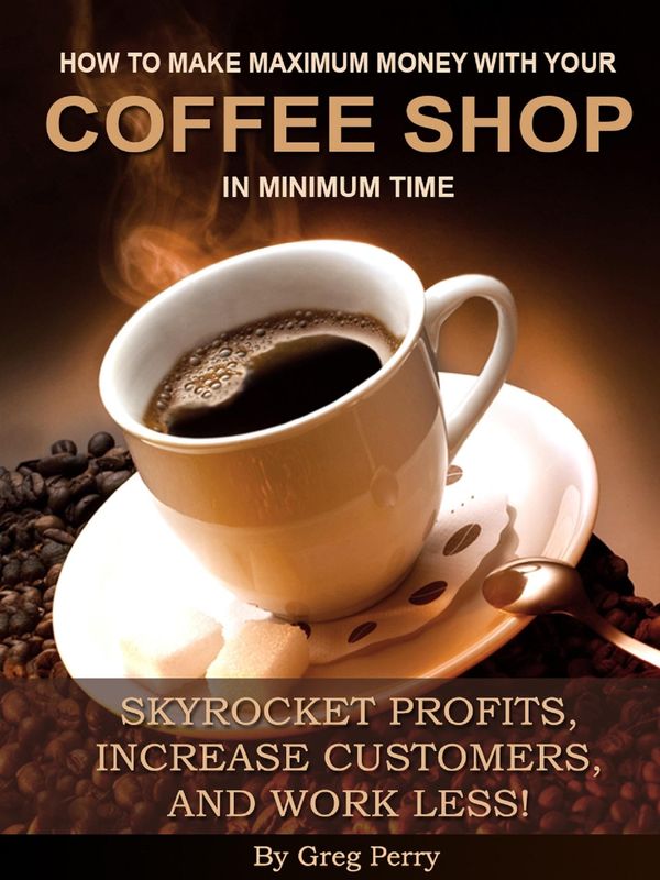 Cover Art for 9781311958785, How to Make Maximum Money with Your Coffee Shop in Minimum Time: Skyrocket Profits, Increase Customers, and Work Less! by Greg Perry