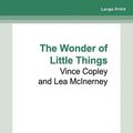 Cover Art for 9780369395511, The Wonder of Little Things by Vince Copley, Lea McInerney