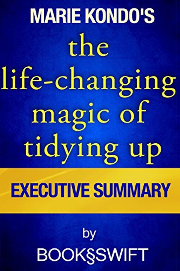 Cover Art for 9781514631584, The Life Changing Magic of Tidying Up: The Japanese Art of Decluttering and Organizing by Marie Kondo | Executive Summary (Life Changing Magic of Tidying by Marie Kondo. Konmari Method) by Book Swift