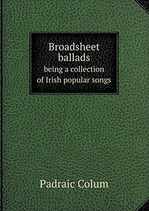 Cover Art for 9785518531932, Broadsheet Ballads Being a Collection of Irish Popular Songs by Padraic Colum