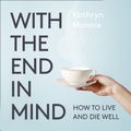 Cover Art for 9780008210908, With the End in Mind: Dying, Death and Wisdom in an Age of Denial by Kathryn Mannix, Elizabeth Carling