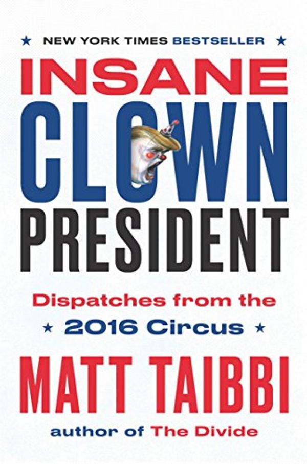 Cover Art for 9780399592461, Insane Clown PresidentDispatches from the 2016 Circus by Matt Taibbi