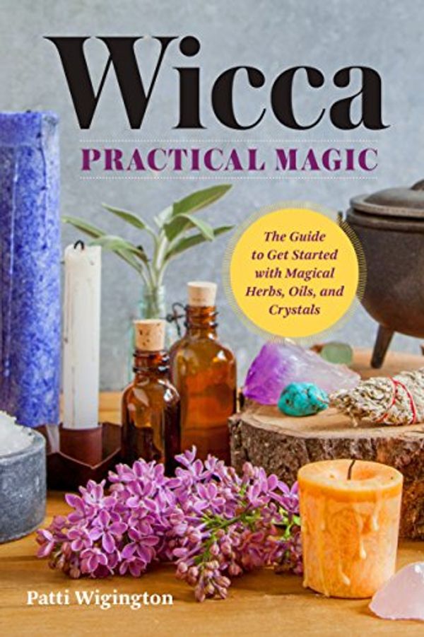 Cover Art for 9781939754158, Wicca Practical Magic: The Guide to Get Started with Magical Herbs, Oils, and Crystals by Patti Wigington