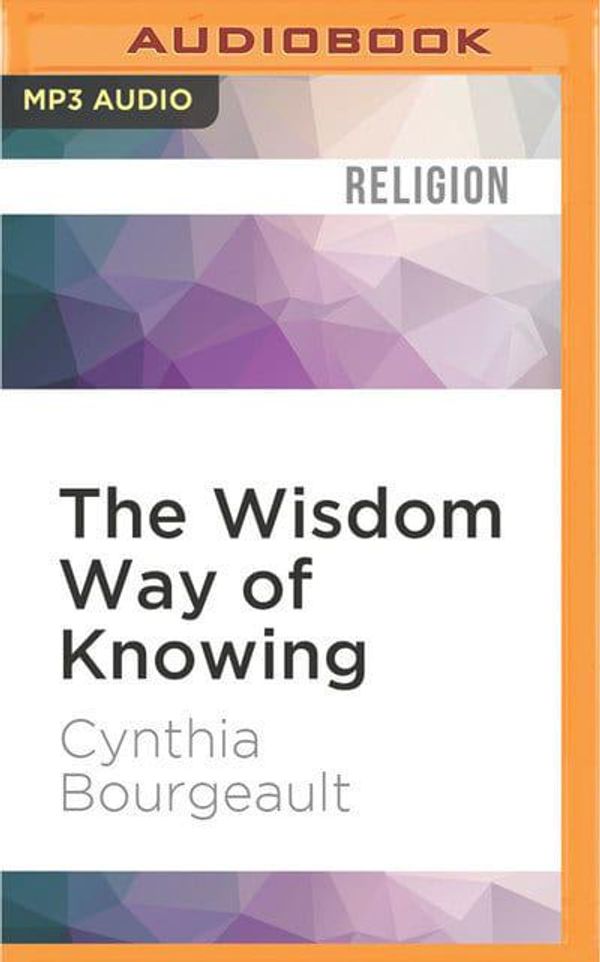 Cover Art for 9781536644111, The Wisdom Way of Knowing: Reclaiming an Ancient Tradition to Awaken the Heart by Cynthia Bourgeault