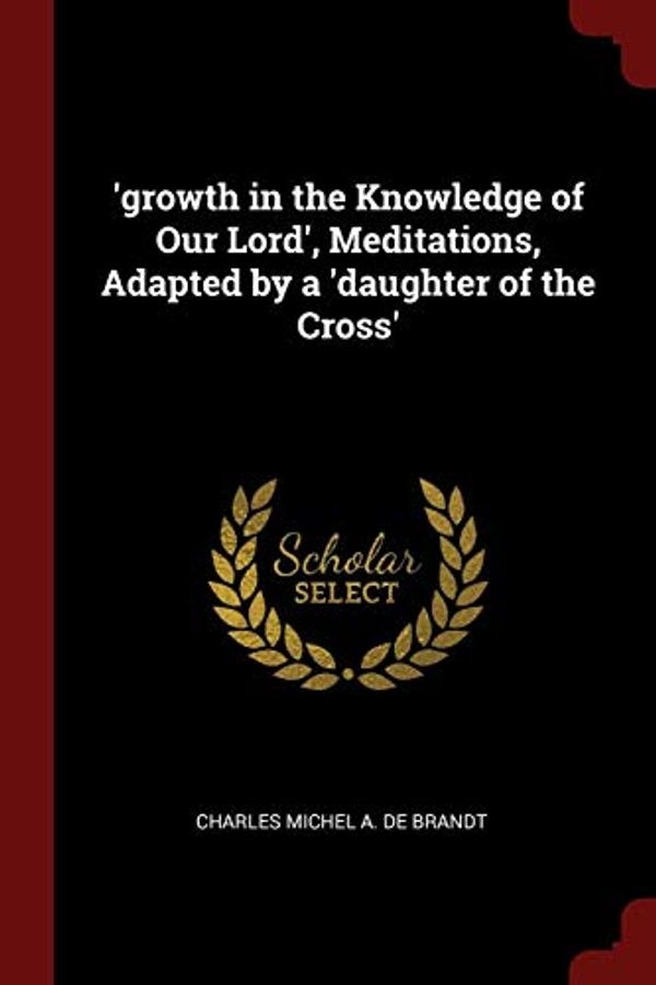 Cover Art for 9781375769853, 'growth in the Knowledge of Our Lord', Meditations, Adapted by a 'daughter of the Cross' by De Brandt, Charles Michel A.