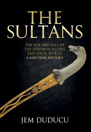 Cover Art for 9781445668604, The Sultans: The Rise and Fall of the Ottoman Rulers and Their World: A 600-Year History by Jem Duducu