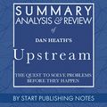 Cover Art for B0899QQ5BM, Summary, Analysis, and Review of Dan Heath's Upstream: The Quest to Solve Problems Before They Happen by Start Publishing Notes