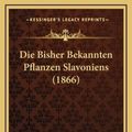 Cover Art for 9781168531537, Die Bisher Bekannten Pflanzen Slavoniens (1866) by Stefan Schulzer Von Muggenburg