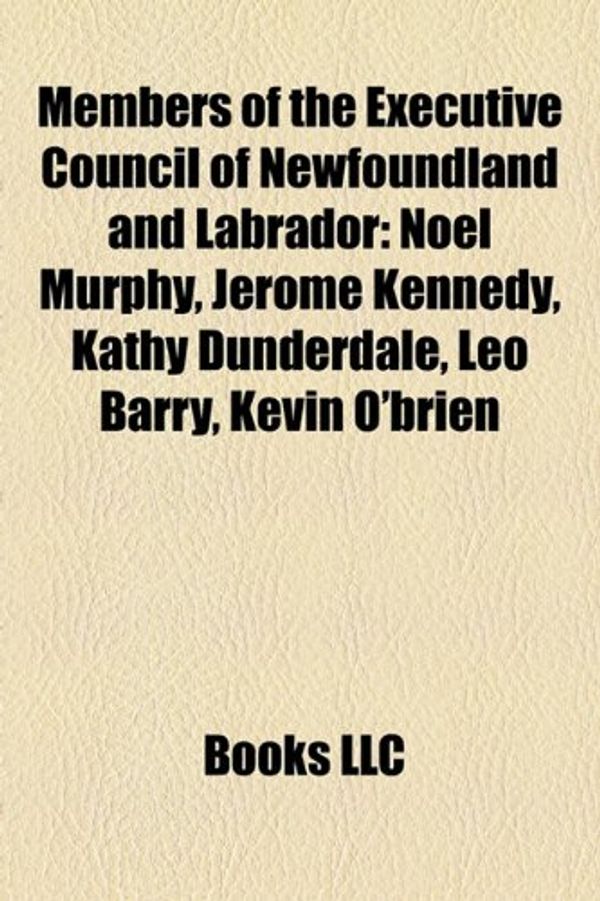 Cover Art for 9781157441311, Members of the Executive Council of Newfoundland and Labrador: Noel Murphy, Jerome Kennedy, Kathy Dunderdale, Leo Barry, Kevin O’Brien by Books Llc