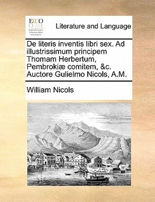 Cover Art for 9781170042779, de Literis Inventis Libri Sex. Ad Illustrissimum Principem Thomam Herbertum, Pembroki] Comitem, &C. Auctore Gulielmo Nicols, A.M. by William Nicols