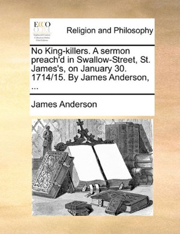Cover Art for 9781170583906, No King-Killers. a Sermon Preach'd in Swallow-Street, St. James's, on January 30. 1714/15. by James Anderson, ... by James Anderson