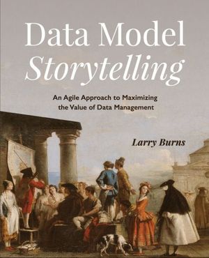 Cover Art for 9781634629492, Data Model Storytelling: An Agile Approach to Maximizing the Value of Data Management by Larry Burns