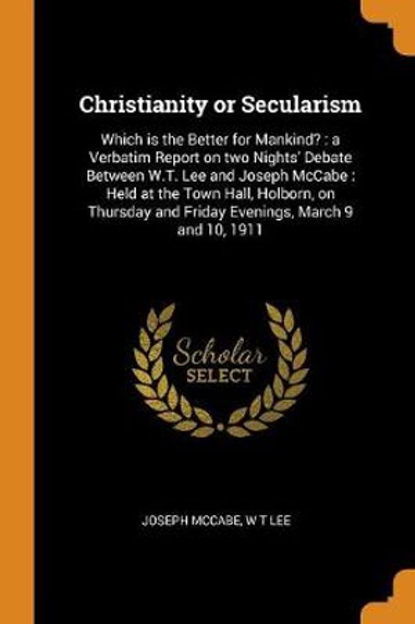 Cover Art for 9780342597253, Christianity or Secularism: Which is the Better for Mankind? : a Verbatim Report on two Nights' Debate Between W.T. Lee and Joseph McCabe : Held at ... and Friday Evenings, March 9 and 10, 1911 by Joseph McCabe