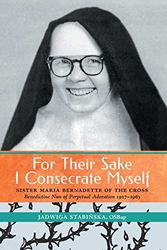 Cover Art for 9781990685057, For Their Sake I Consecrate Myself: Sister Maria Bernadette of the Cross (Benedictine Nun of Perpetual Adoration 1927-1963) by Jadwiga Stabinska