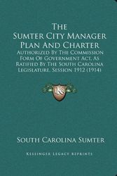 Cover Art for 9781164141587, The Sumter City Manager Plan And Charter: Authorized By The Commission Form Of Government Act, As Ratified By The South Carolina Legislature, Session 1912 (1914) by South Carolina Sumter