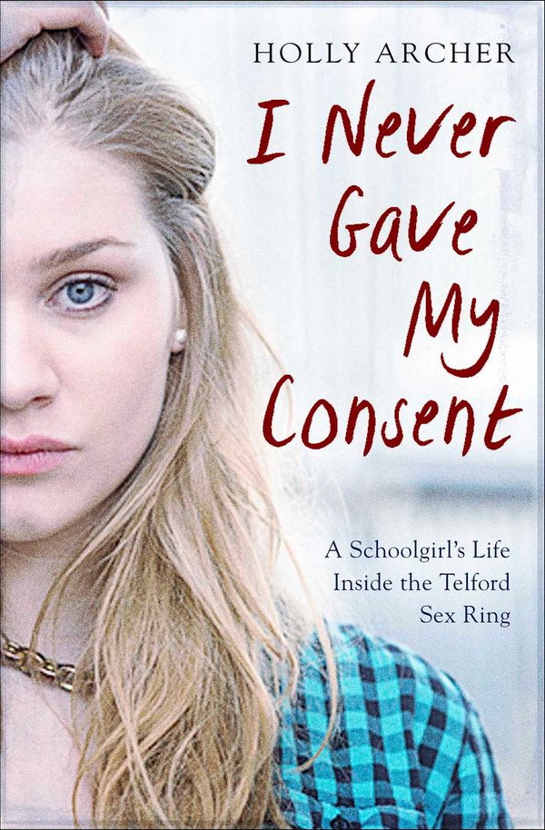 Cover Art for 9781471157028, I Never Gave My ConsentA Schoolgirl's Life Inside the Telford Sex Ring by Holly Archer
