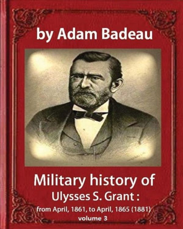 Cover Art for 9781533097545, Military history of Ulysses S. Grant,by Adam Badeau volume III: Military history of Ulysses S. Grant from April 1861 to April 1865 by Adam Badeau