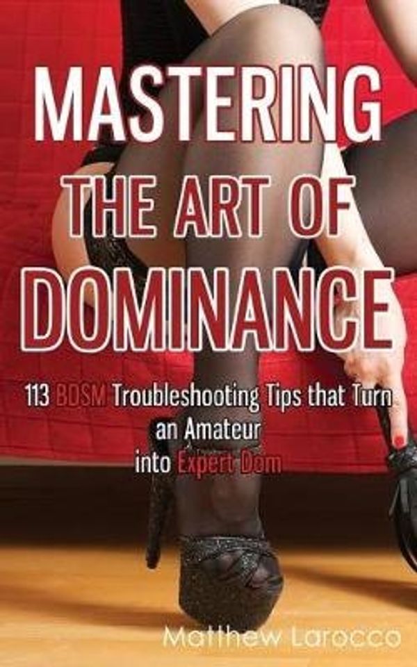 Cover Art for 9781546905738, Mastering the Art of Dominance: 113 BDSM Troubleshooting Tips that Turn an Amateur into Expert Dom: Volume 7 (Guide to Healthy BDSM) by Matthew Larocco