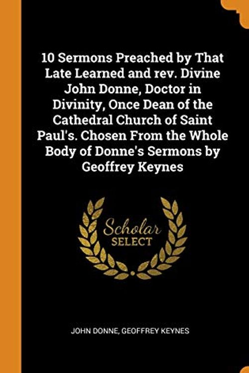 Cover Art for 9780344398445, 10 Sermons Preached by That Late Learned and Rev. Divine John Donne, Doctor in Divinity, Once Dean of the Cathedral Church of Saint Paul's. Chosen from the Whole Body of Donne's Sermons by Geoffrey Keynes by John Donne, Geoffrey Keynes