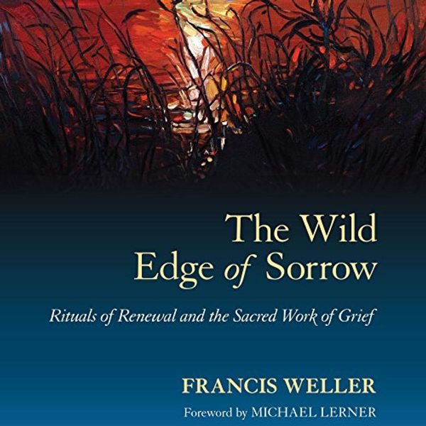 Cover Art for B01MTIMMN5, The Wild Edge of Sorrow: Rituals of Renewal and the Sacred Work of Grief by Francis Weller, Michael Lerner-Foreword