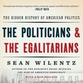 Cover Art for 9780393354133, The Politicians and the Egalitarians the Hidden History of American PoliticsThe Hidden History of American Politics by Sean Wilentz