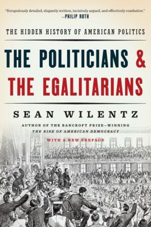 Cover Art for 9780393354133, The Politicians and the Egalitarians the Hidden History of American PoliticsThe Hidden History of American Politics by Sean Wilentz