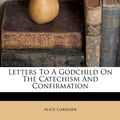 Cover Art for 9781286208526, Letters to a Godchild on the Catechism and Confirmation by Alice Gardner