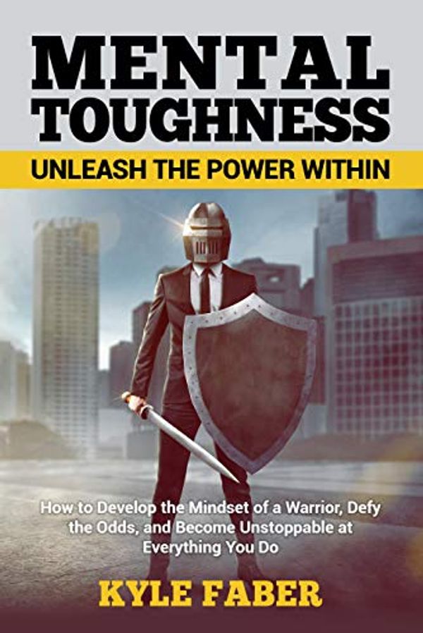 Cover Art for 9781950010189, Mental Toughness – Unleash the Power Within: How to Develop the Mindset of a Warrior, Defy the Odds, and Become Unstoppable at Everything You Do by Kyle Faber