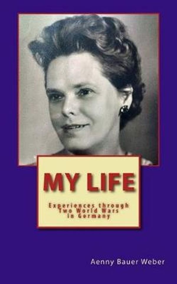 Cover Art for 9781535512879, My Life: Experiences through two World Wars in Germany - An Autobiography by Bauer Weber, Anna Aenny